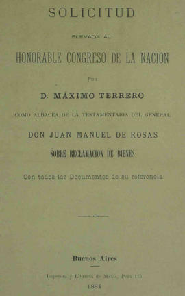 Solicitud elevada al Honorable Congreso de la Nación por... como albacea de la testamentaria del general Don Juan Manuel de Rosas sobre reclamación de bienes